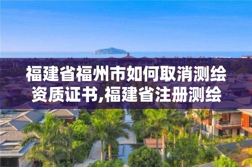 福建省福州市如何取消测绘资质证书,福建省注册测绘师。