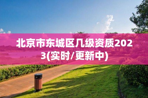 北京市东城区几级资质2023(实时/更新中)