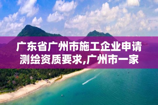 广东省广州市施工企业申请测绘资质要求,广州市一家测绘资质单位。