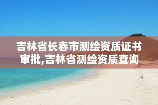 吉林省长春市测绘资质证书审批,吉林省测绘资质查询。