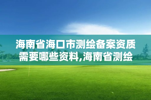 海南省海口市测绘备案资质需要哪些资料,海南省测绘外来单位是不是放开。