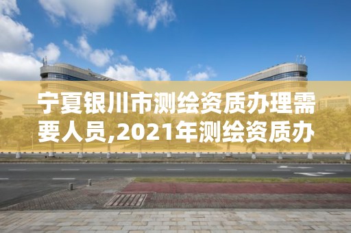 宁夏银川市测绘资质办理需要人员,2021年测绘资质办理。