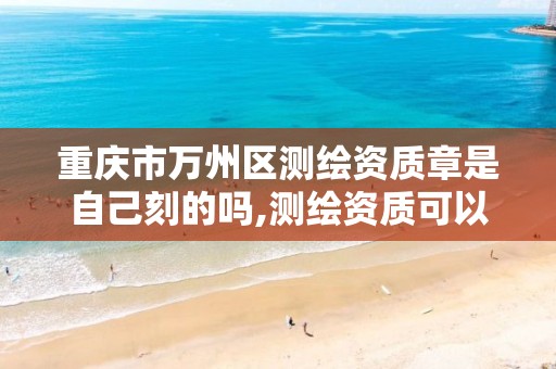 重庆市万州区测绘资质章是自己刻的吗,测绘资质可以授权吗。