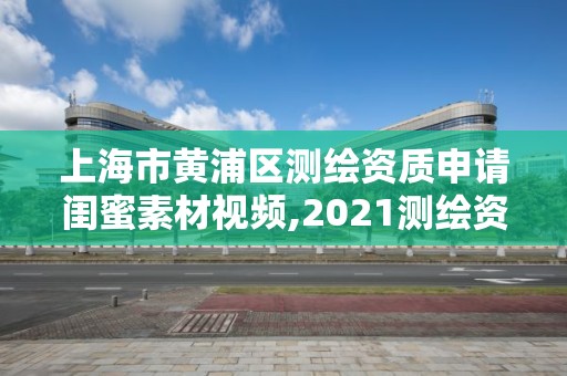 上海市黄浦区测绘资质申请闺蜜素材视频,2021测绘资质申请。