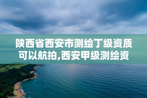 陕西省西安市测绘丁级资质可以航拍,西安甲级测绘资质。