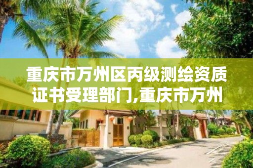 重庆市万州区丙级测绘资质证书受理部门,重庆市万州区丙级测绘资质证书受理部门是哪里。