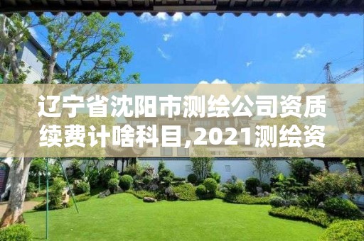 辽宁省沈阳市测绘公司资质续费计啥科目,2021测绘资质续期。