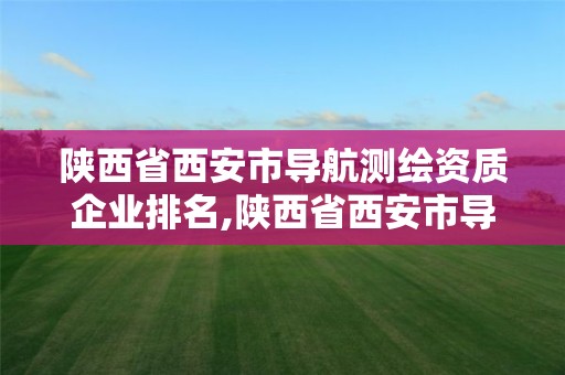 陕西省西安市导航测绘资质企业排名,陕西省西安市导航测绘资质企业排名表。