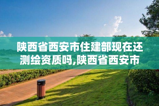 陕西省西安市住建部现在还测绘资质吗,陕西省西安市测绘局。