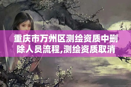 重庆市万州区测绘资质中删除人员流程,测绘资质取消文件。