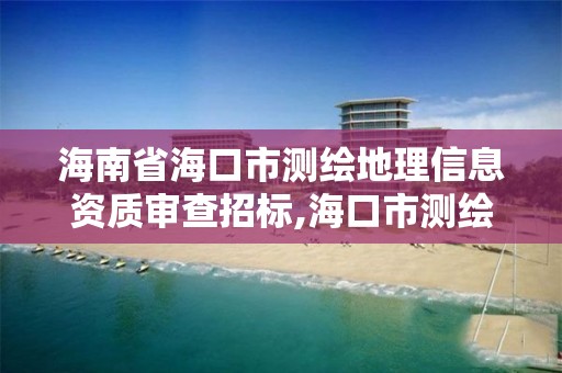 海南省海口市测绘地理信息资质审查招标,海口市测绘公司。