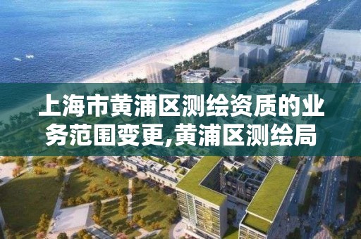 上海市黄浦区测绘资质的业务范围变更,黄浦区测绘局。