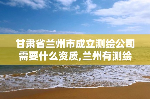 甘肃省兰州市成立测绘公司需要什么资质,兰州有测绘资质的公司有。