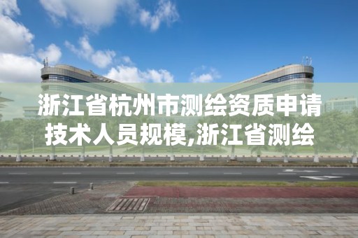 浙江省杭州市测绘资质申请技术人员规模,浙江省测绘资质管理实施细则。