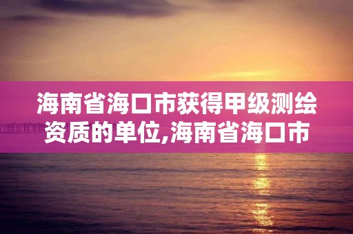 海南省海口市获得甲级测绘资质的单位,海南省海口市获得甲级测绘资质的单位有哪些。