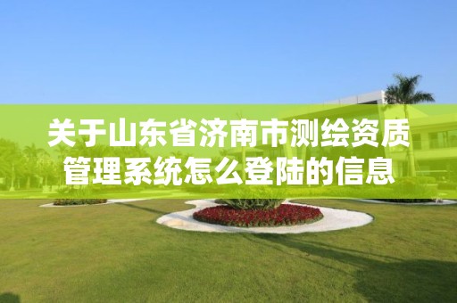 关于山东省济南市测绘资质管理系统怎么登陆的信息