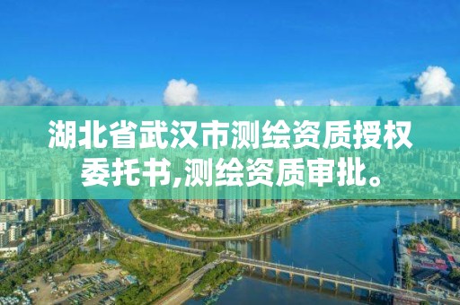 湖北省武汉市测绘资质授权委托书,测绘资质审批。