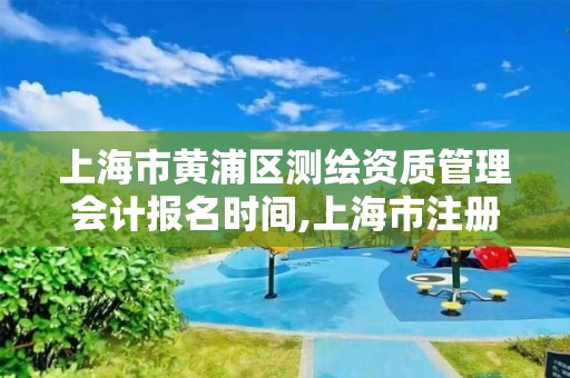 上海市黄浦区测绘资质管理会计报名时间,上海市注册测绘师报名。