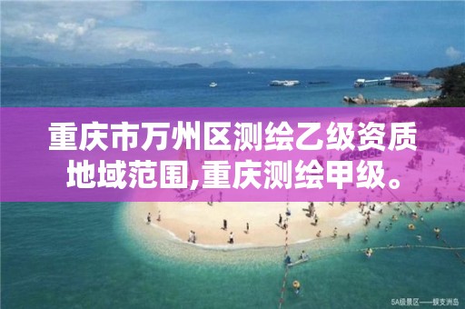 重庆市万州区测绘乙级资质地域范围,重庆测绘甲级。