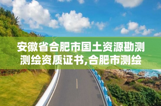 安徽省合肥市国土资源勘测测绘资质证书,合肥市测绘设计研究院是国企吗。