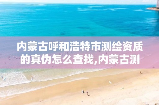 内蒙古呼和浩特市测绘资质的真伪怎么查找,内蒙古测绘资质单位名录。