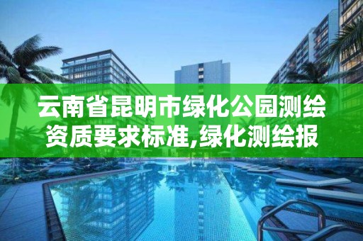 云南省昆明市绿化公园测绘资质要求标准,绿化测绘报告范本。