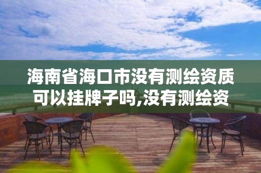 海南省海口市没有测绘资质可以挂牌子吗,没有测绘资质可以测绘吗。