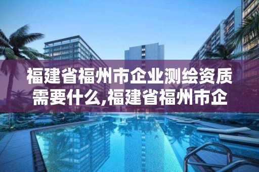 福建省福州市企业测绘资质需要什么,福建省福州市企业测绘资质需要什么证书。