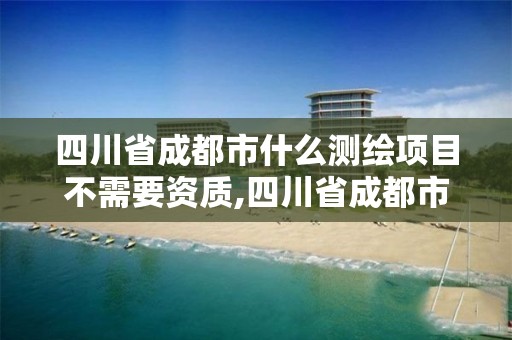 四川省成都市什么测绘项目不需要资质,四川省成都市什么测绘项目不需要资质的。