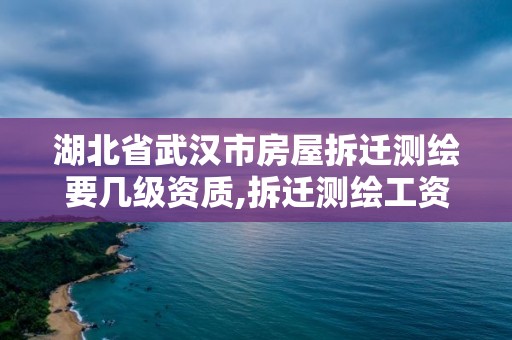 湖北省武汉市房屋拆迁测绘要几级资质,拆迁测绘工资。