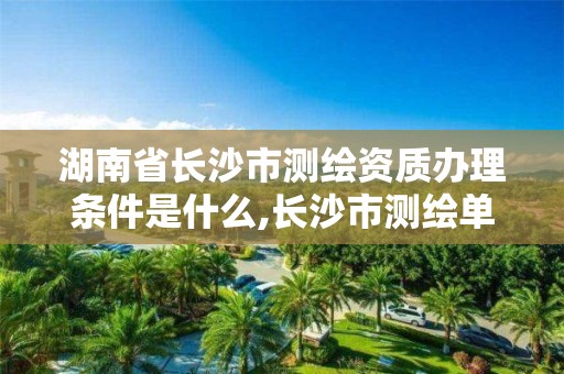 湖南省长沙市测绘资质办理条件是什么,长沙市测绘单位招聘。