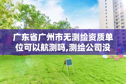 广东省广州市无测绘资质单位可以航测吗,测绘公司没有资质可以开展业务吗。