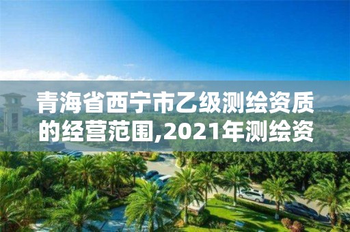 青海省西宁市乙级测绘资质的经营范围,2021年测绘资质乙级人员要求。