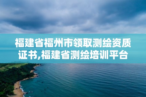 福建省福州市领取测绘资质证书,福建省测绘培训平台。