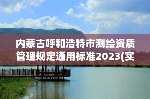 内蒙古呼和浩特市测绘资质管理规定通用标准2023(实时/更新中)