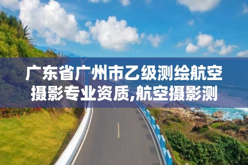 广东省广州市乙级测绘航空摄影专业资质,航空摄影测绘职业资格等级证书。