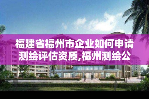 福建省福州市企业如何申请测绘评估资质,福州测绘公司有几家。