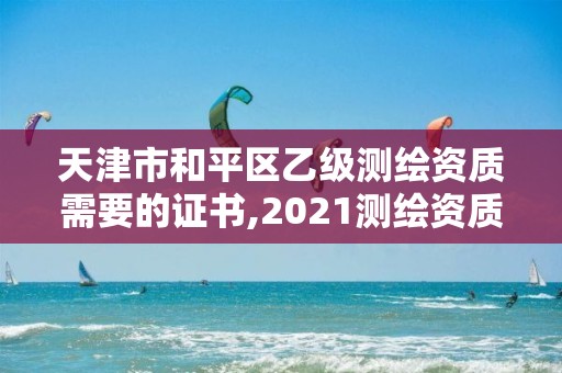 天津市和平区乙级测绘资质需要的证书,2021测绘资质乙级人员要求。