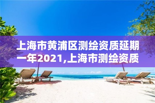 上海市黄浦区测绘资质延期一年2021,上海市测绘资质单位名单。