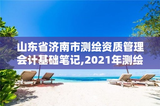 山东省济南市测绘资质管理会计基础笔记,2021年测绘资质延期山东。