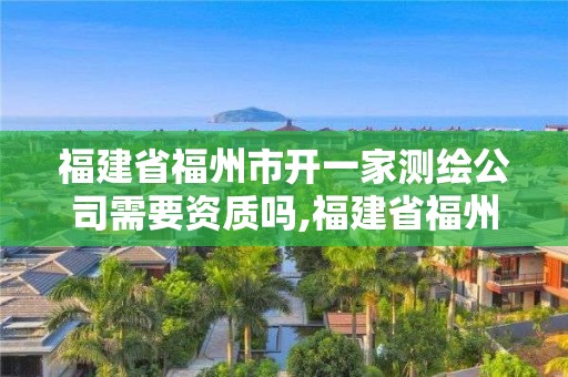 福建省福州市开一家测绘公司需要资质吗,福建省福州市开一家测绘公司需要资质吗。