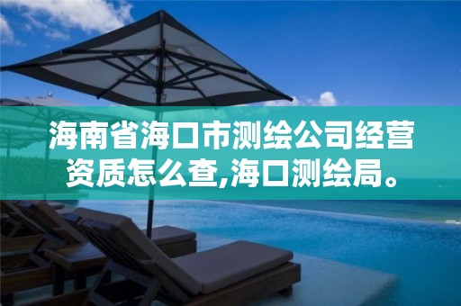 海南省海口市测绘公司经营资质怎么查,海口测绘局。