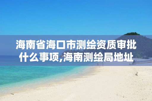 海南省海口市测绘资质审批什么事项,海南测绘局地址。