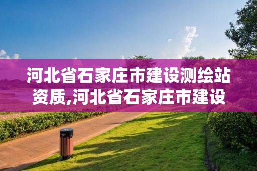 河北省石家庄市建设测绘站资质,河北省石家庄市建设测绘站资质查询。