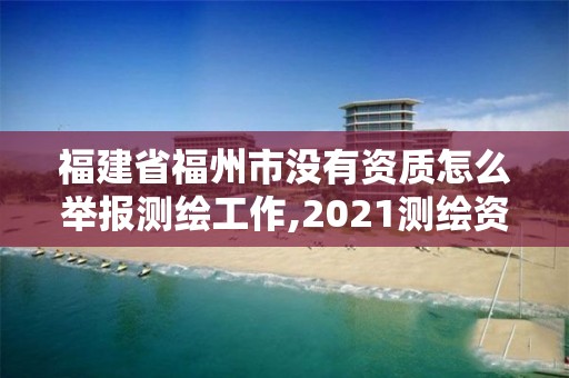 福建省福州市没有资质怎么举报测绘工作,2021测绘资质延期公告福建省。