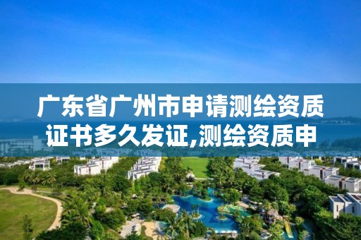 广东省广州市申请测绘资质证书多久发证,测绘资质申请需要多久。