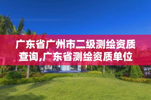 广东省广州市二级测绘资质查询,广东省测绘资质单位名单。