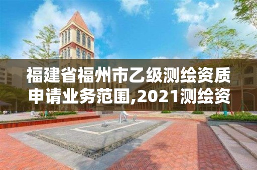 福建省福州市乙级测绘资质申请业务范围,2021测绘资质延期公告福建省。