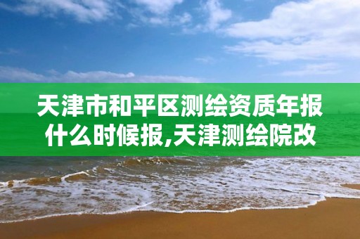 天津市和平区测绘资质年报什么时候报,天津测绘院改企后待遇。