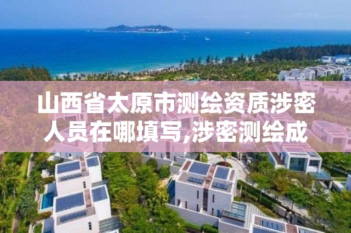 山西省太原市测绘资质涉密人员在哪填写,涉密测绘成果管理人员证书有什么用。